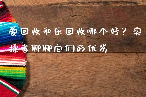 爱回收和乐回收哪个好？实操者聊聊它们的优劣_https://cj002.lansai.wang_股市问答_第1张