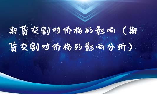 期货交割对价格的影响（期货交割对价格的影响分析）_https://cj002.lansai.wang_金融问答_第1张