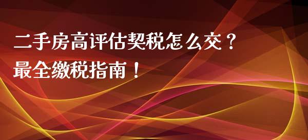 二手房高评估契税怎么交？最全缴税指南！_https://cj002.lansai.wang_股市问答_第1张