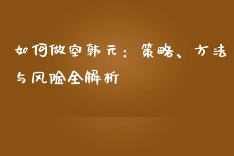 如何做空韩元：策略、方法与风险全解析_https://cj002.lansai.wang_保险问答_第1张