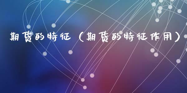 期货的特征（期货的特征作用）_https://cj002.lansai.wang_金融问答_第1张