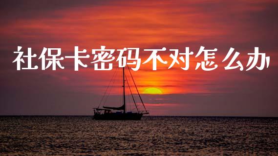 社保卡密码不对怎么办_https://cj002.lansai.wang_保险问答_第1张