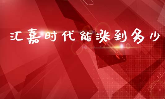 汇嘉时代能涨到多少_https://cj002.lansai.wang_金融问答_第1张