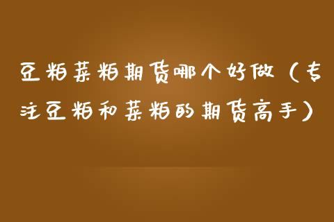 豆粕菜粕期货哪个好做（专注豆粕和菜粕的期货高手）_https://cj002.lansai.wang_股市问答_第1张