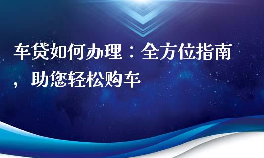 车贷如何办理：全方位指南，助您轻松购车_https://cj002.lansai.wang_保险问答_第1张
