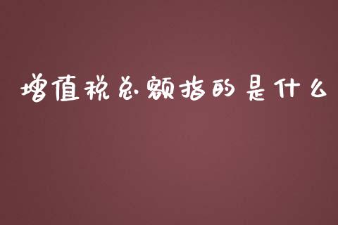 增值税总额指的是什么_https://cj002.lansai.wang_会计问答_第1张