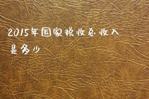 2015年国家税收总收入是多少_https://cj002.lansai.wang_期货问答_第1张