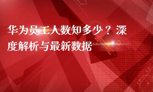 华为员工人数知多少？ 深度解析与最新数据_https://cj002.lansai.wang_保险问答_第1张