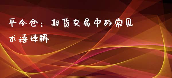 平今仓：期货交易中的常见术语详解_https://cj002.lansai.wang_财经百问_第1张