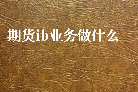期货ib业务做什么_金融问答_第1张_财经百问网 期货ib业务做什么_https://cj002.lansai.wang_金融问答_第1张
