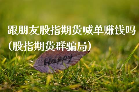 跟朋友股指期货喊单赚钱吗(股指期货群骗局)_会计问答_第1张_财经百问网 跟朋友股指期货喊单赚钱吗(股指期货群骗局)_https://cj002.lansai.wang_会计问答_第1张