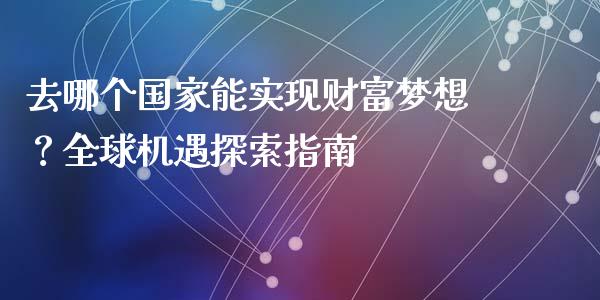 去哪个国家能实现财富梦想？全球机遇探索指南_https://cj002.lansai.wang_会计问答_第1张