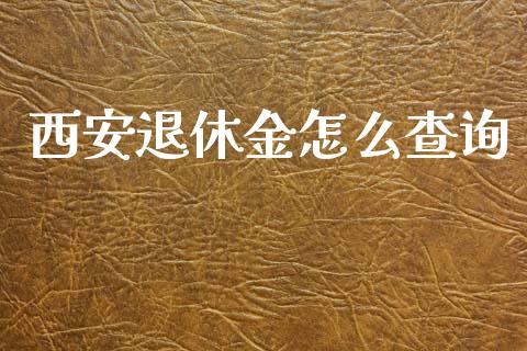 西安退休金怎么查询_https://cj002.lansai.wang_理财问答_第1张