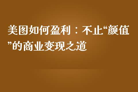 美图如何盈利：不止“颜值”的商业变现之道_https://cj002.lansai.wang_期货问答_第1张