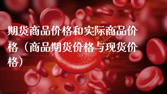 期货商品价格和实际商品价格（商品期货价格与现货价格）_https://cj002.lansai.wang_会计问答_第1张