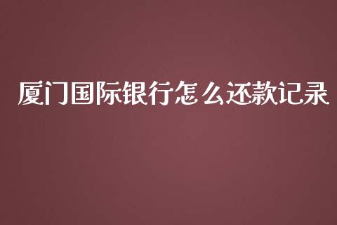 厦门国际银行怎么还款记录_https://cj002.lansai.wang_金融问答_第1张