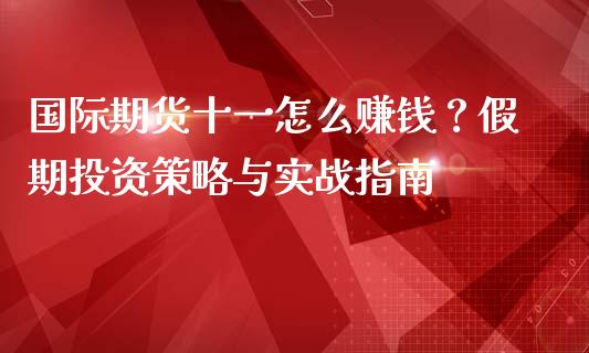 国际期货十一怎么赚钱？假期投资策略与实战指南_https://cj002.lansai.wang_会计问答_第1张