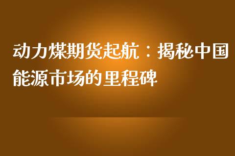 动力煤期货起航：揭秘中国能源市场的里程碑_https://cj002.lansai.wang_会计问答_第1张