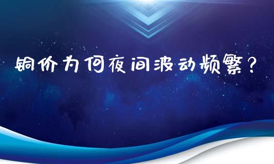 铜价为何夜间波动频繁？_https://cj002.lansai.wang_财经问答_第1张