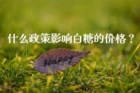 什么政策影响白糖的价格？_https://cj002.lansai.wang_期货问答_第1张