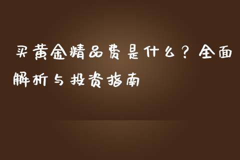 买黄金精品费是什么？全面解析与投资指南_https://cj002.lansai.wang_财经问答_第1张