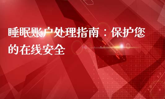 睡眠账户处理指南：保护您的在线安全_https://cj002.lansai.wang_财经问答_第1张