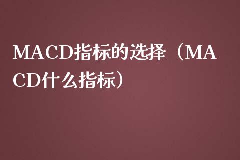MACD指标的选择（MACD什么指标）_https://cj002.lansai.wang_财经百问_第1张