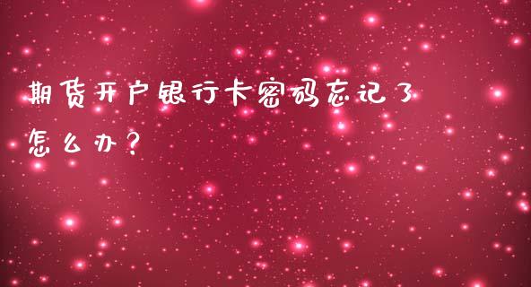 期货开户银行卡密码忘记了怎么办?_财经百问_第1张_财经百问网 期货开户银行卡密码忘记了怎么办?_https://cj002.lansai.wang_财经百问_第1张