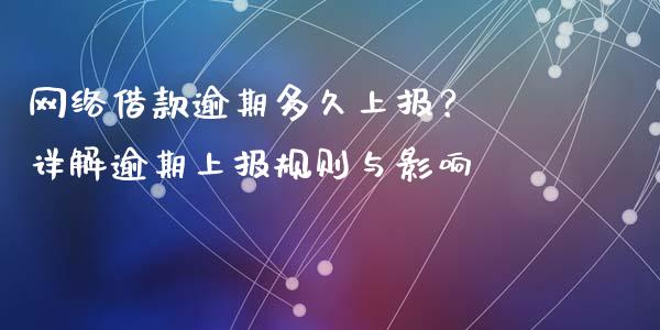 网络借款逾期多久上报？ 详解逾期上报规则与影响_https://cj002.lansai.wang_财经问答_第1张
