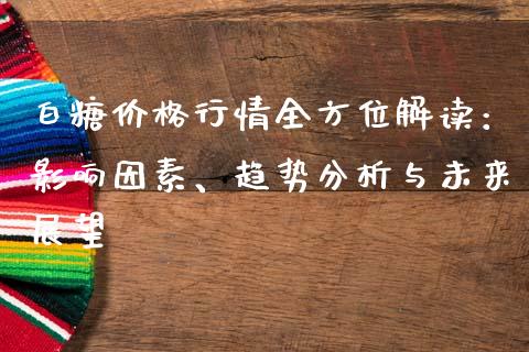 白糖价格行情全方位解读：影响因素、趋势分析与未来展望_https://cj002.lansai.wang_金融问答_第1张