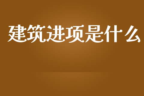 建筑进项是什么_https://cj002.lansai.wang_会计问答_第1张