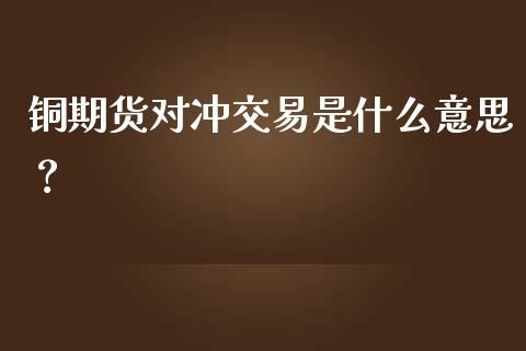 铜期货对冲交易是什么意思？_https://cj002.lansai.wang_理财问答_第1张