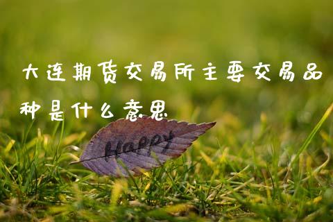 大连期货交易所主要交易品种是什么意思_https://cj002.lansai.wang_保险问答_第1张