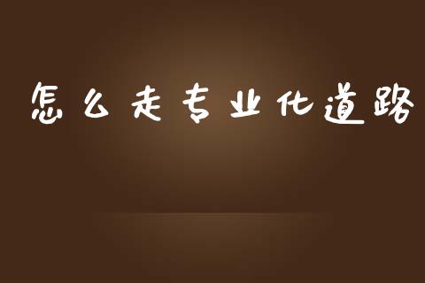 怎么走专业化道路_财经问答_第1张_财经百问网 怎么走专业化道路_https://cj002.lansai.wang_财经问答_第1张