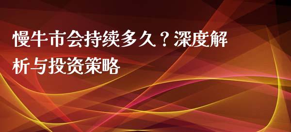 慢牛市会持续多久？深度解析与投资策略_https://cj002.lansai.wang_保险问答_第1张