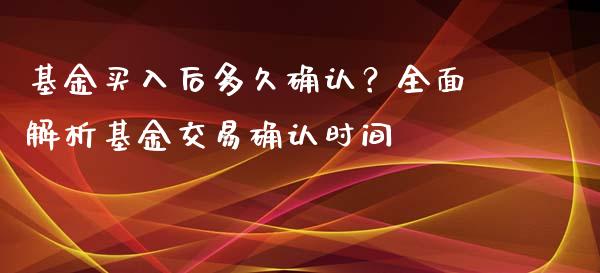 基金买入后多久确认？全面解析基金交易确认时间_https://cj002.lansai.wang_财经问答_第1张