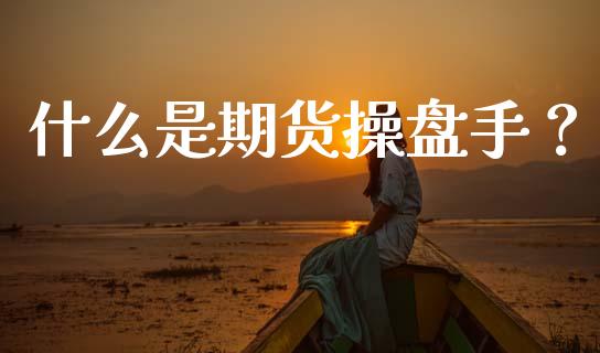 什么是期货操盘手？_https://cj002.lansai.wang_期货问答_第1张