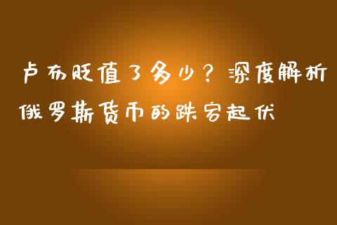 卢布贬值了多少？深度解析俄罗斯货币的跌宕起伏_https://cj002.lansai.wang_期货问答_第1张