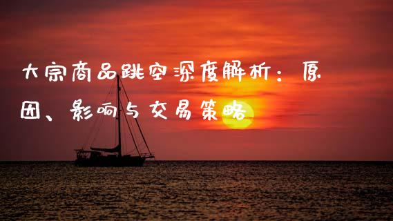 大宗商品跳空深度解析:原因、影响与交易策略_理财问答_第1张_财经百问网 大宗商品跳空深度解析:原因、影响与交易策略_https://cj002.lansai.wang_理财问答_第1张