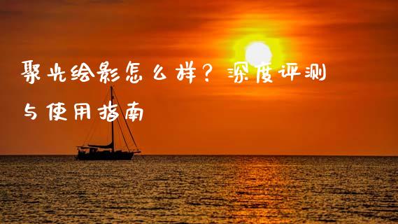 聚光绘影怎么样？深度评测与使用指南_https://cj002.lansai.wang_财经问答_第1张