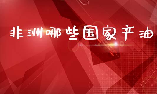 非洲哪些国家产油_https://cj002.lansai.wang_理财问答_第1张