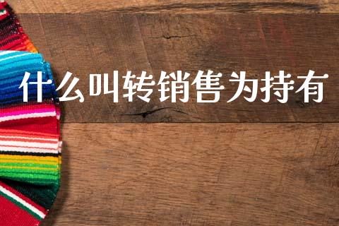 什么叫转销售为持有_https://cj002.lansai.wang_期货问答_第1张