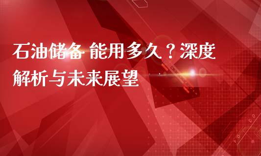 石油储备 能用多久？深度解析与未来展望_https://cj002.lansai.wang_金融问答_第1张