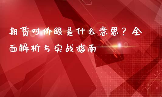 期货对价跟是什么意思？全面解析与实战指南_https://cj002.lansai.wang_财经问答_第1张