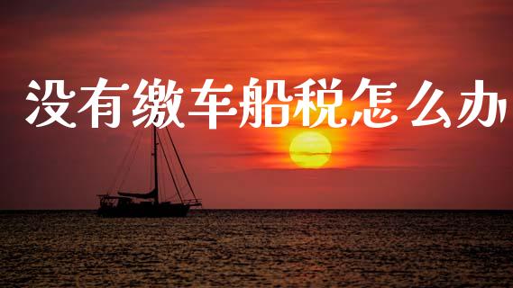 没有缴车船税怎么办_https://cj002.lansai.wang_保险问答_第1张