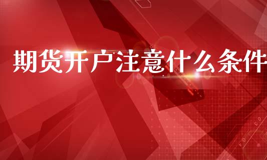 期货开户注意什么条件_https://cj002.lansai.wang_股市问答_第1张
