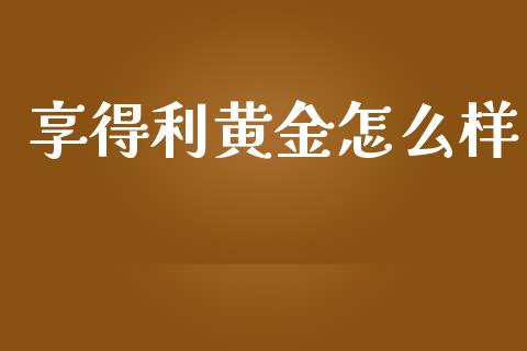 享得利黄金怎么样_https://cj002.lansai.wang_财经问答_第1张