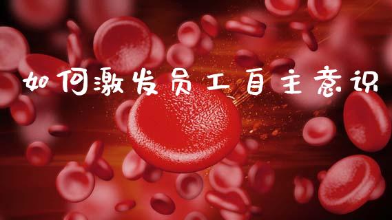 如何激发员工自主意识_https://cj002.lansai.wang_保险问答_第1张