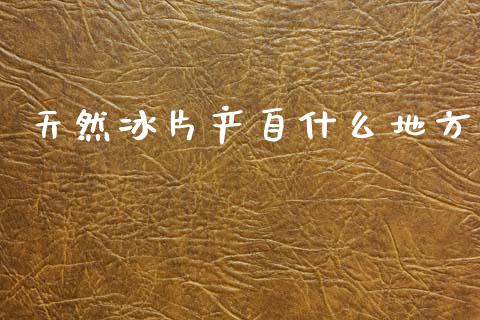 天然冰片产自什么地方_https://cj002.lansai.wang_财经问答_第1张