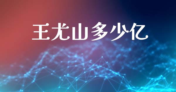 王尤山多少亿_https://cj002.lansai.wang_理财问答_第1张